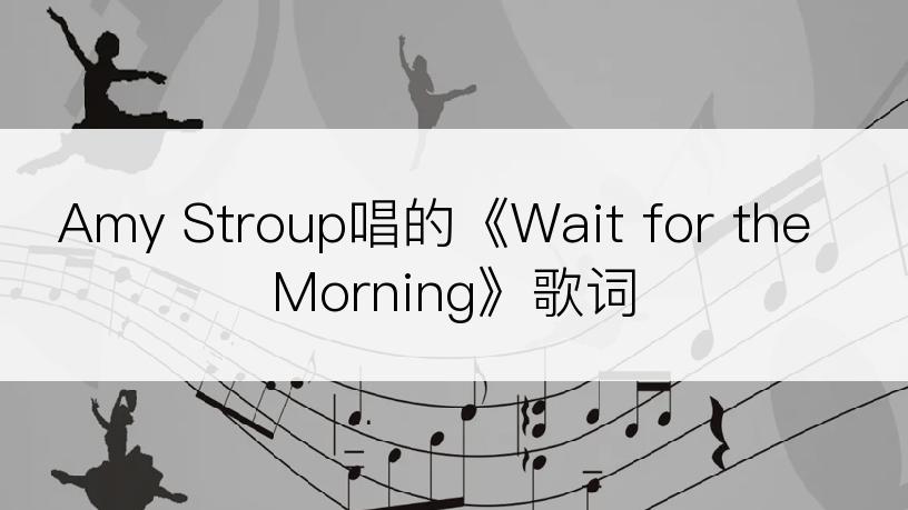 Amy Stroup唱的《Wait for the Morning》歌词