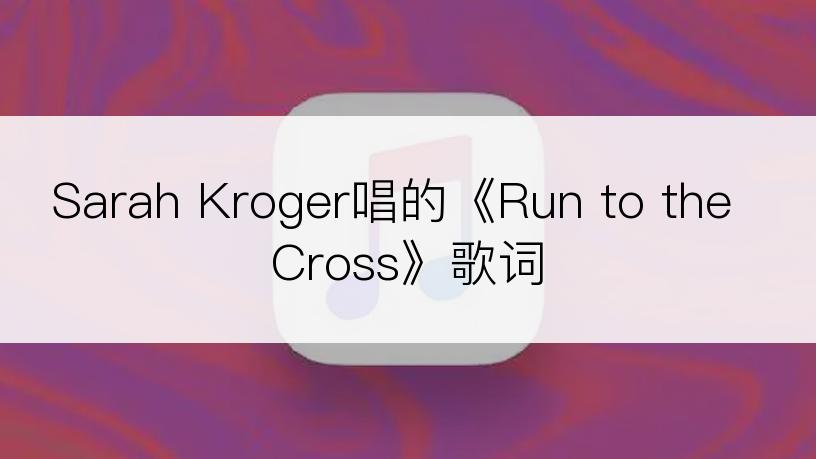 Sarah Kroger唱的《Run to the Cross》歌词