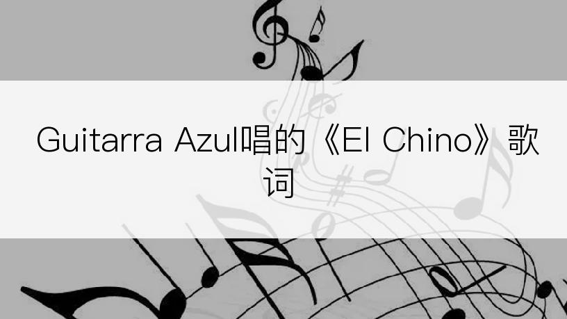 Guitarra Azul唱的《El Chino》歌词