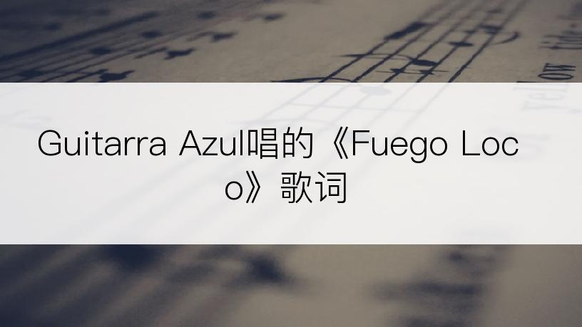 Guitarra Azul唱的《Fuego Loco》歌词