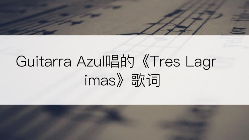 Guitarra Azul唱的《Tres Lagrimas》歌词