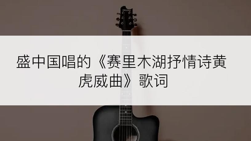 盛中国唱的《赛里木湖抒情诗黄虎威曲》歌词