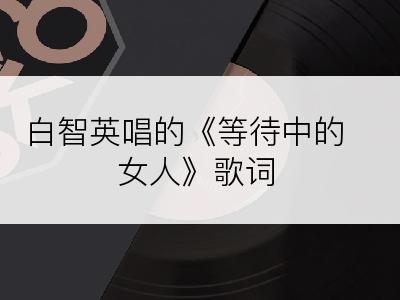 白智英唱的《等待中的女人》歌词