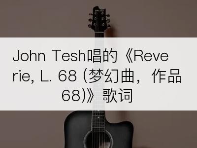 John Tesh唱的《Reverie, L. 68 (梦幻曲，作品68)》歌词