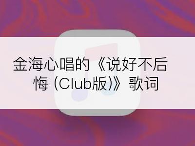 金海心唱的《说好不后悔 (Club版)》歌词