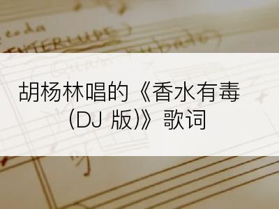 胡杨林唱的《香水有毒(DJ 版)》歌词