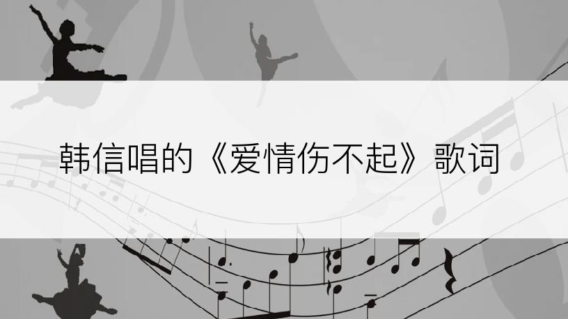 韩信唱的《爱情伤不起》歌词