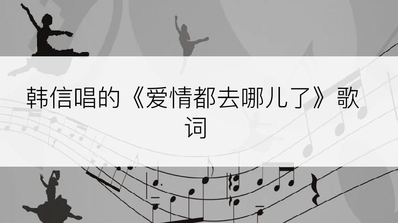 韩信唱的《爱情都去哪儿了》歌词