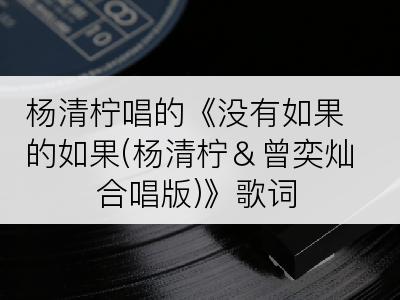 杨清柠唱的《没有如果的如果(杨清柠＆曾奕灿合唱版)》歌词