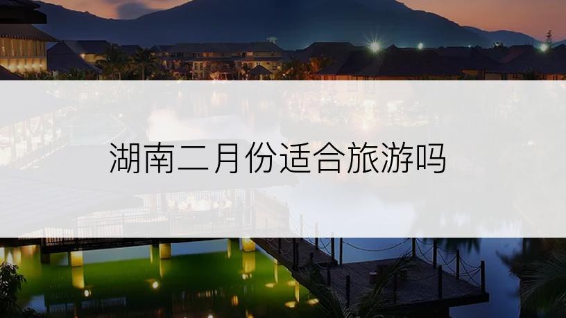 湖南二月份适合旅游吗