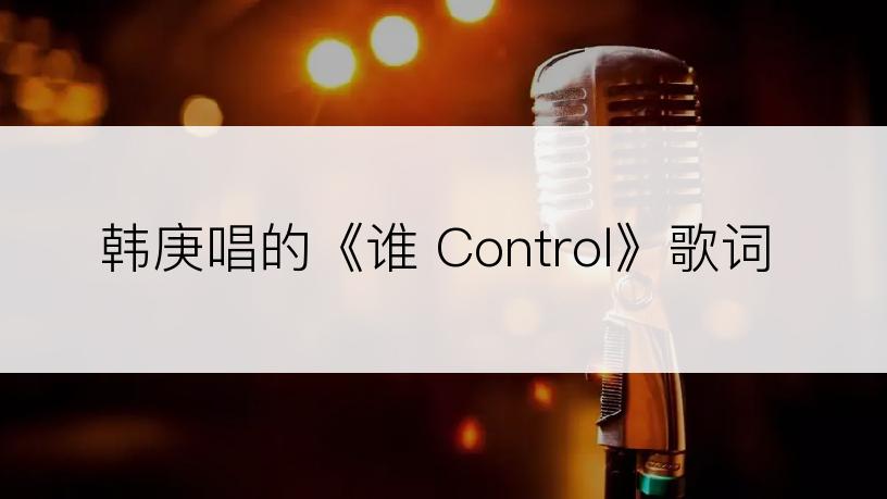 韩庚唱的《谁 Control》歌词