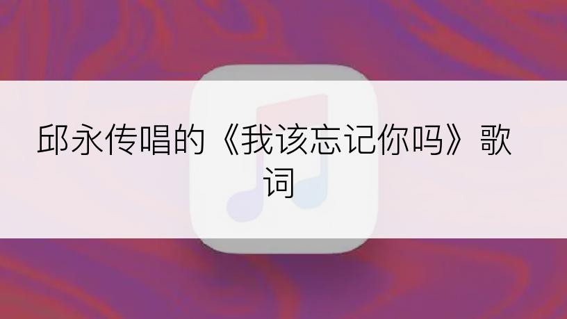 邱永传唱的《我该忘记你吗》歌词