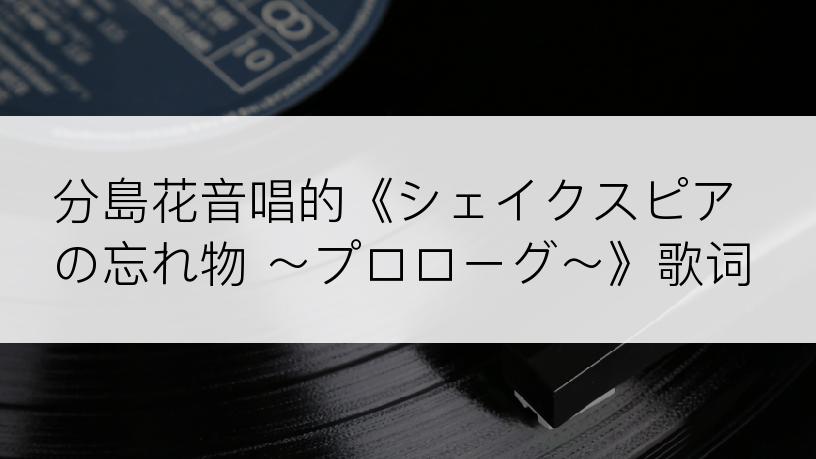 分島花音唱的《シェイクスピアの忘れ物 ～プロローグ～》歌词