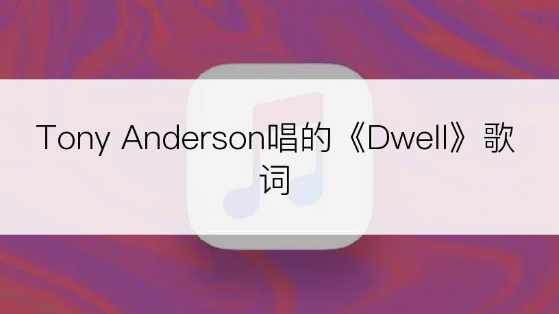 Tony Anderson唱的《Dwell》歌词