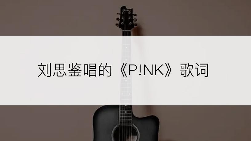 刘思鉴唱的《P!NK》歌词