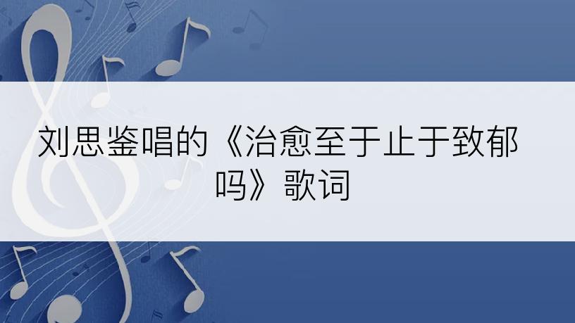 刘思鉴唱的《治愈至于止于致郁吗》歌词