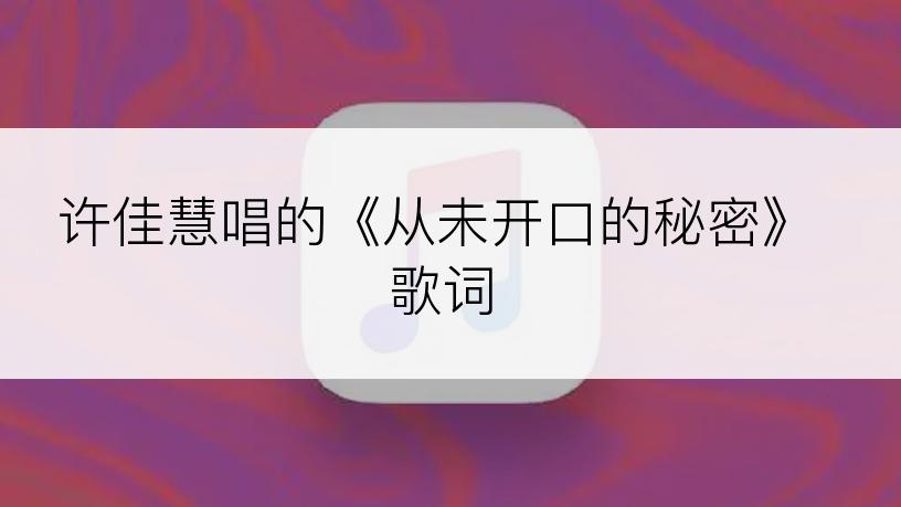 许佳慧唱的《从未开口的秘密》歌词