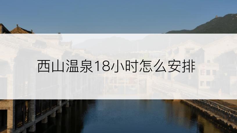 西山温泉18小时怎么安排