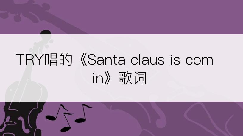 TRY唱的《Santa claus is comin》歌词