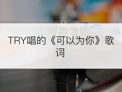 TRY唱的《可以为你》歌词