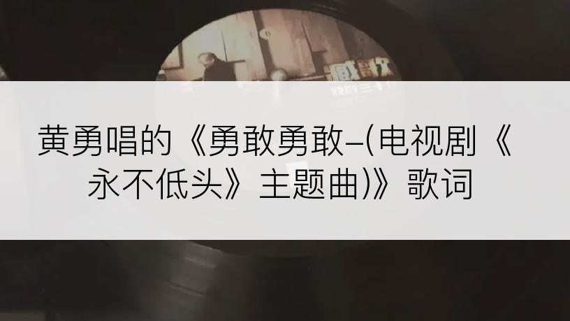 黄勇唱的《勇敢勇敢-(电视剧《永不低头》主题曲)》歌词