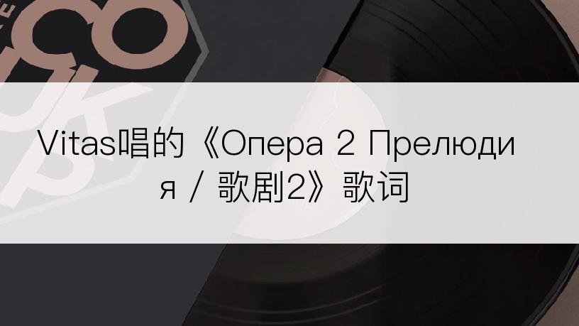 Vitas唱的《Опера 2 Прелюдия / 歌剧2》歌词