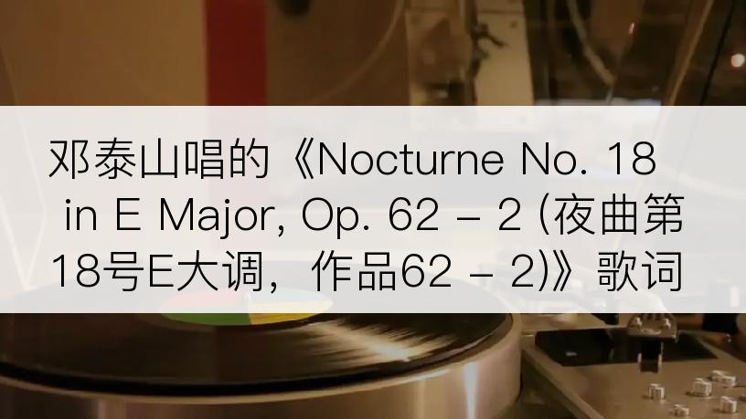 邓泰山唱的《Nocturne No. 18 in E Major, Op. 62 - 2 (夜曲第18号E大调，作品62 - 2)》歌词