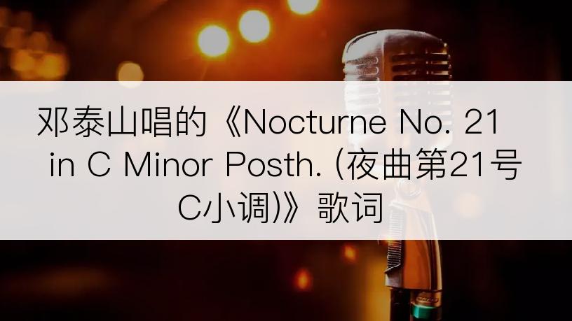 邓泰山唱的《Nocturne No. 21 in C Minor Posth. (夜曲第21号C小调)》歌词