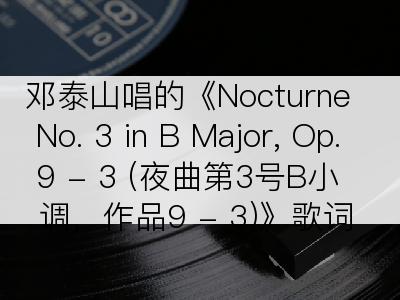 邓泰山唱的《Nocturne No. 3 in B Major, Op. 9 - 3 (夜曲第3号B小调，作品9 - 3)》歌词