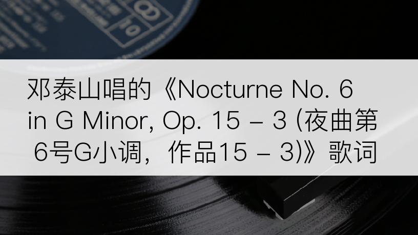 邓泰山唱的《Nocturne No. 6 in G Minor, Op. 15 - 3 (夜曲第6号G小调，作品15 - 3)》歌词