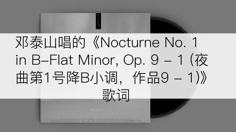 邓泰山唱的《Nocturne No. 1 in B-Flat Minor, Op. 9 - 1 (夜曲第1号降B小调，作品9 - 1)》歌词