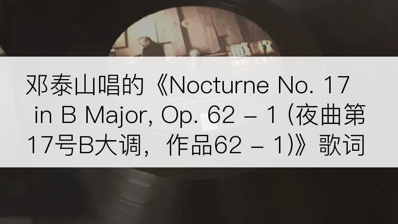 邓泰山唱的《Nocturne No. 17 in B Major, Op. 62 - 1 (夜曲第17号B大调，作品62 - 1)》歌词