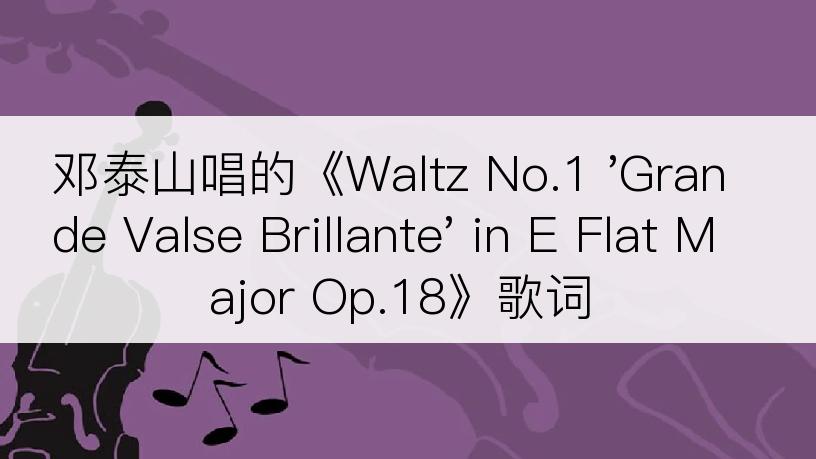 邓泰山唱的《Waltz No.1 'Grande Valse Brillante' in E Flat Major Op.18》歌词