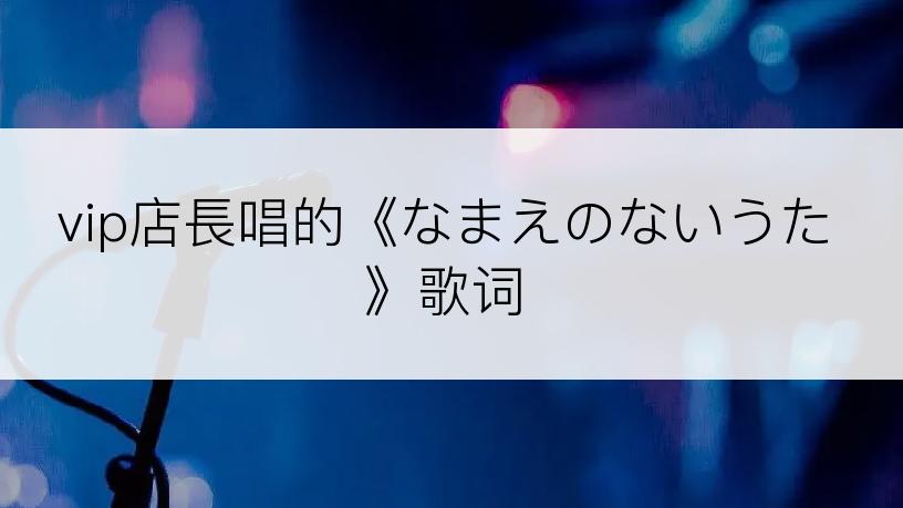 vip店長唱的《なまえのないうた》歌词