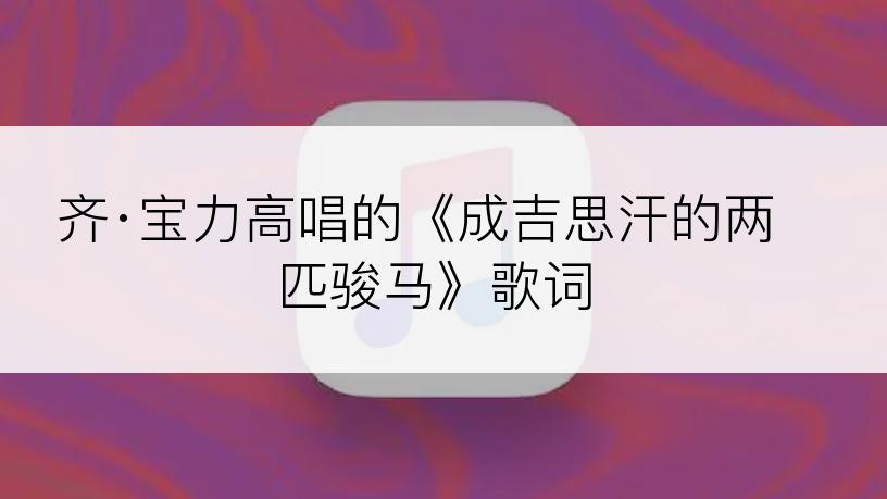 齐·宝力高唱的《成吉思汗的两匹骏马》歌词