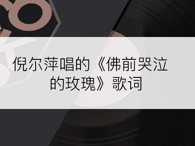 倪尔萍唱的《佛前哭泣的玫瑰》歌词