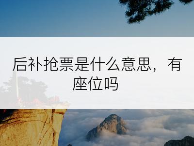 后补抢票是什么意思，有座位吗