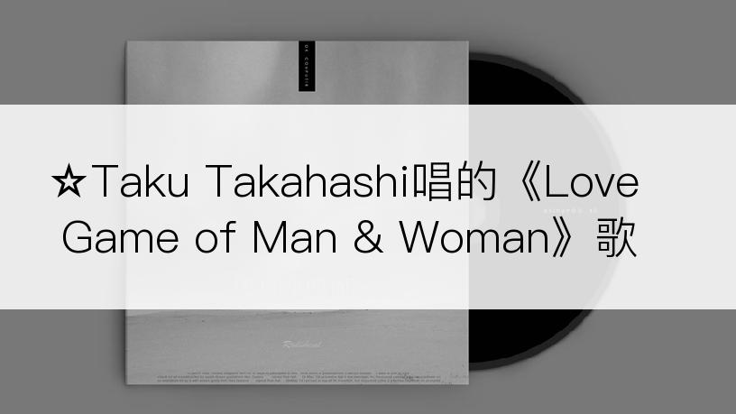 ☆Taku Takahashi唱的《Love Game of Man & Woman》歌词