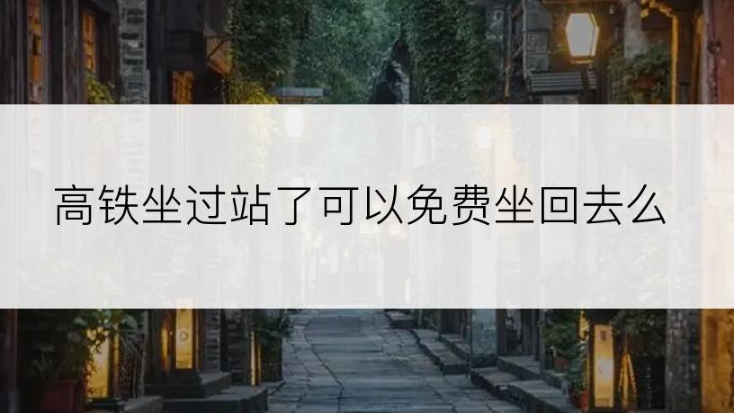 高铁坐过站了可以免费坐回去么