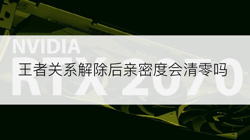 王者关系解除后亲密度会清零吗