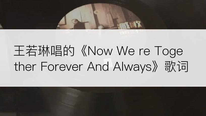 王若琳唱的《Now We re Together Forever And Always》歌词