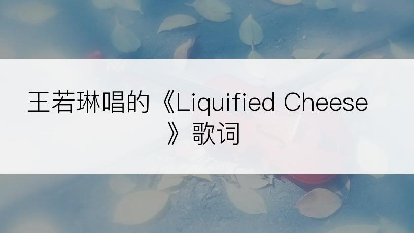 王若琳唱的《Liquified Cheese》歌词