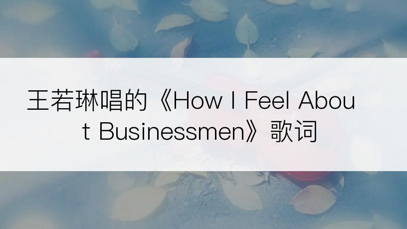 王若琳唱的《How I Feel About Businessmen》歌词