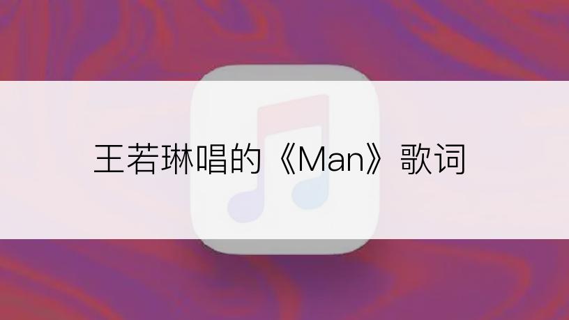 王若琳唱的《Man》歌词