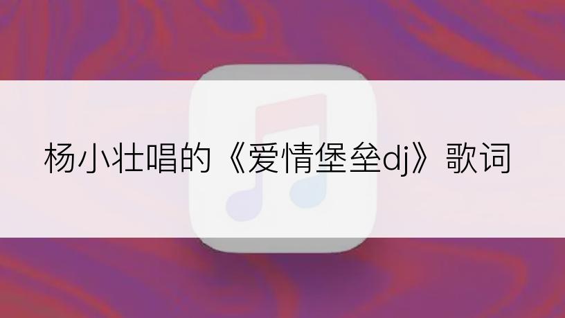 杨小壮唱的《爱情堡垒dj》歌词