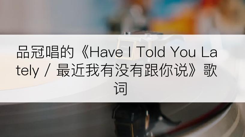 品冠唱的《Have I Told You Lately / 最近我有没有跟你说》歌词