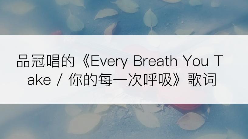 品冠唱的《Every Breath You Take / 你的每一次呼吸》歌词