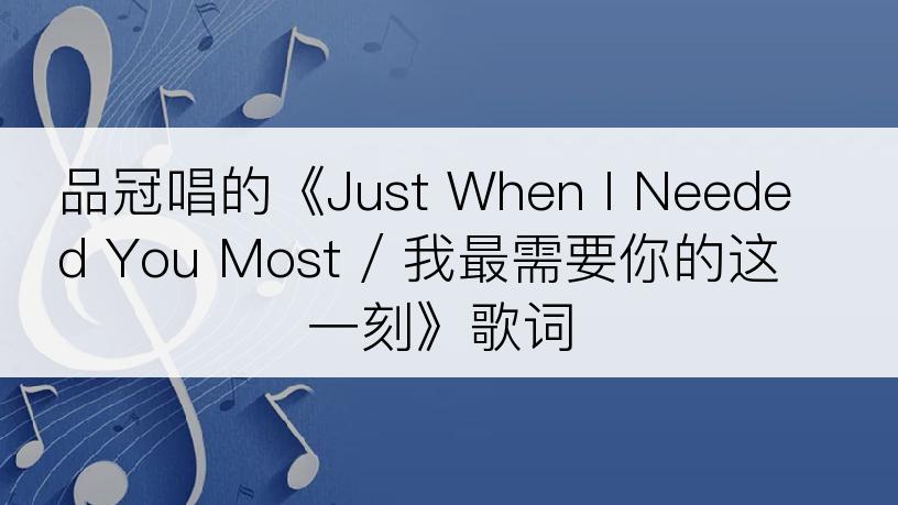 品冠唱的《Just When I Needed You Most / 我最需要你的这一刻》歌词