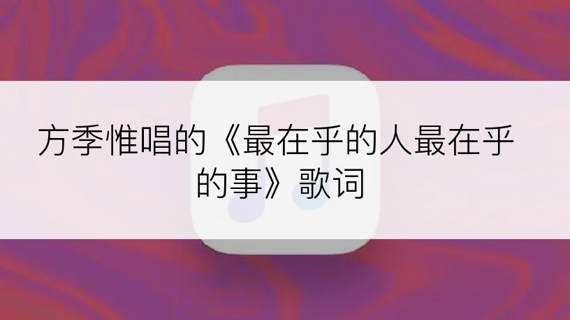 方季惟唱的《最在乎的人最在乎的事》歌词