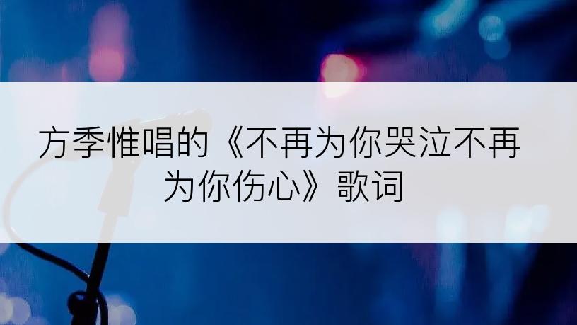 方季惟唱的《不再为你哭泣不再为你伤心》歌词